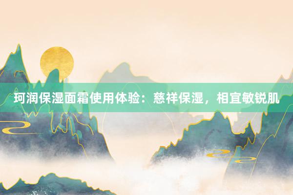 珂润保湿面霜使用体验：慈祥保湿，相宜敏锐肌