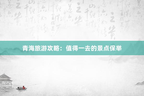 青海旅游攻略：值得一去的景点保举
