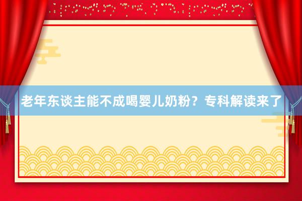 老年东谈主能不成喝婴儿奶粉？专科解读来了
