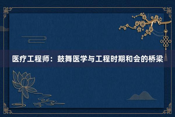 医疗工程师：鼓舞医学与工程时期和会的桥梁