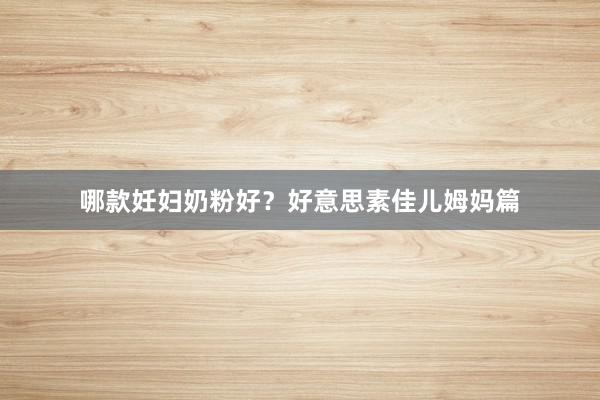 哪款妊妇奶粉好？好意思素佳儿姆妈篇