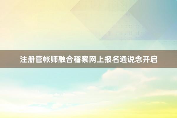 注册管帐师融合稽察网上报名通说念开启