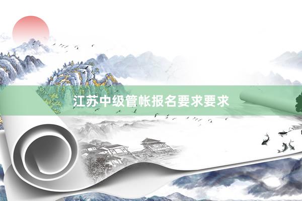 江苏中级管帐报名要求要求