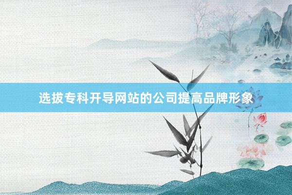 选拔专科开导网站的公司提高品牌形象