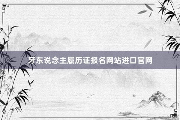 牙东说念主履历证报名网站进口官网