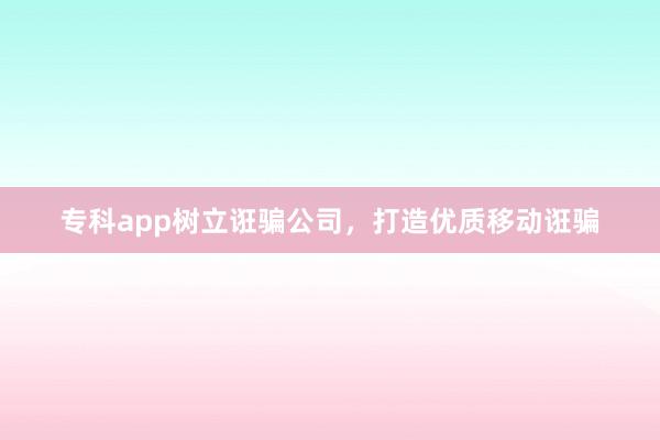专科app树立诳骗公司，打造优质移动诳骗
