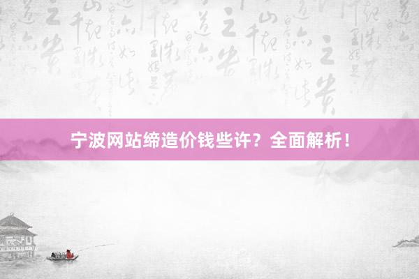 宁波网站缔造价钱些许？全面解析！