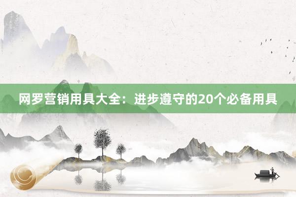 网罗营销用具大全：进步遵守的20个必备用具