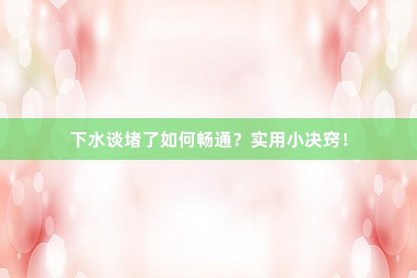 下水谈堵了如何畅通？实用小决窍！