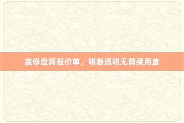 装修盘算报价单，明晰透明无荫藏用度