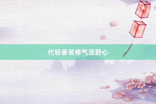 代轻奢装修气派野心
