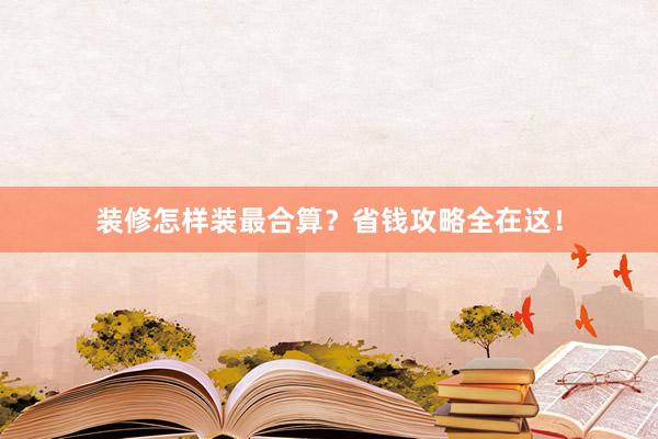 装修怎样装最合算？省钱攻略全在这！