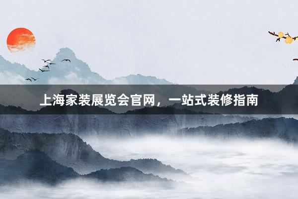 上海家装展览会官网，一站式装修指南