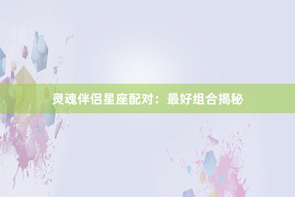 灵魂伴侣星座配对：最好组合揭秘