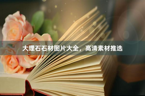 大理石石材图片大全，高清素材推选