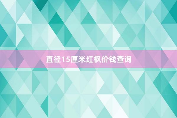 直径15厘米红枫价钱查询